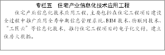 专栏五  住宅产业信息化技术应用工程
住宅产业信息化技术应用工程，主要包括在住宅工程项目建设全过程中推广应用全寿命期信息管理系统、BIM技术、物联网技术、“工匠云”等信息化技术，推行住宅工程项目的电子化交付，建立住房大数据。

